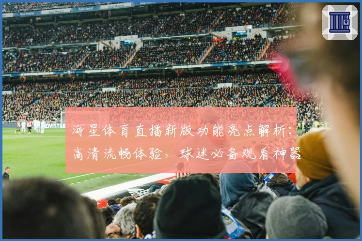 海星体育直播新版功能亮点解析：高清流畅体验，球迷必备观看神器