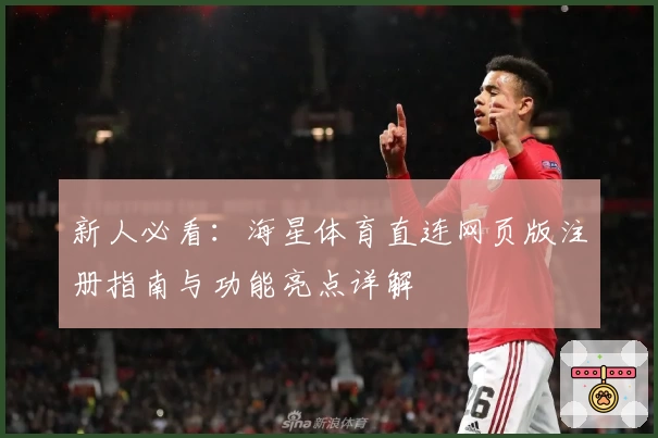 新人必看：海星体育直连网页版注册指南与功能亮点详解