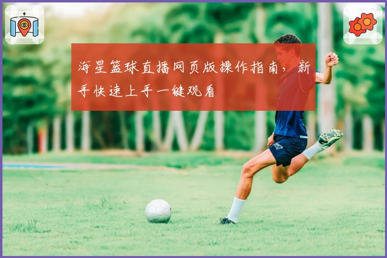 海星篮球直播网页版操作指南，新手快速上手一键观看