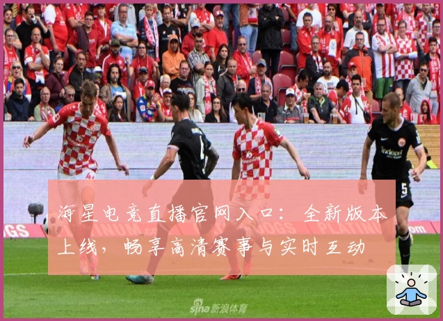 海星电竞直播官网入口：全新版本上线，畅享高清赛事与实时互动