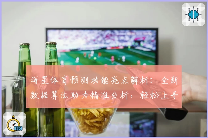 海星体育预测功能亮点解析:全新数据算法助力精准分析,轻松上手新手也能玩转