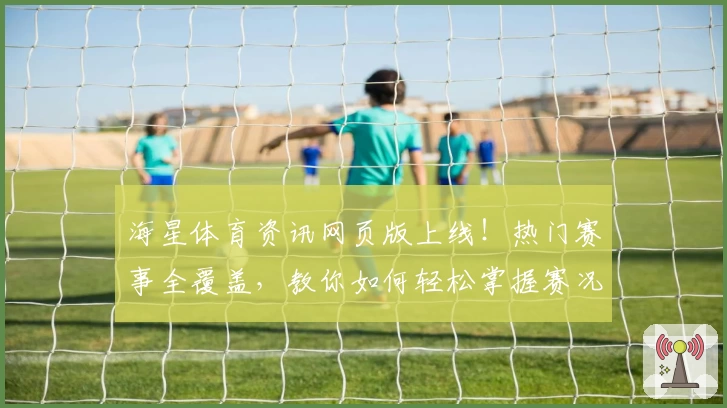 海星体育资讯网页版上线！热门赛事全覆盖，教你如何轻松掌握赛况动态