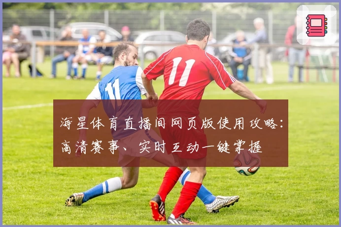 海星体育直播间网页版使用攻略：高清赛事、实时互动一键掌握