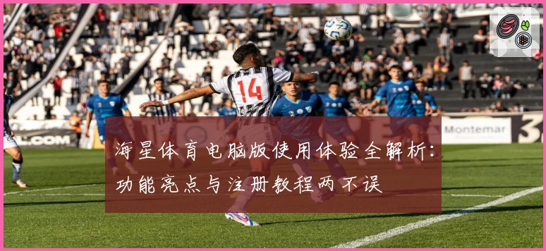 海星体育电脑版使用体验全解析：功能亮点与注册教程两不误