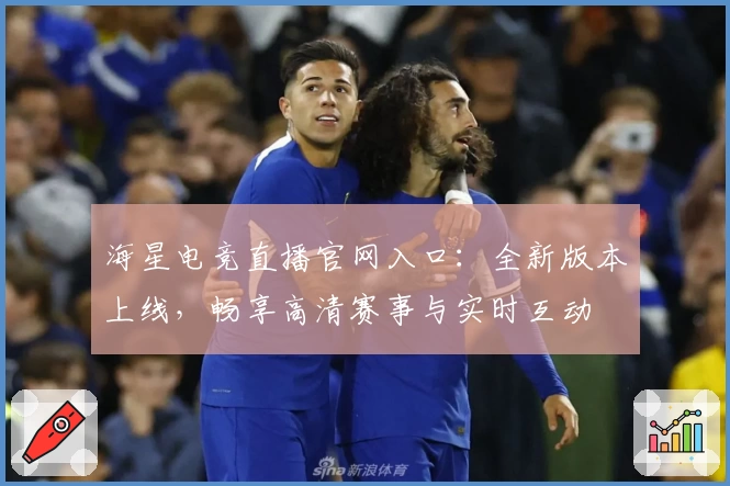 海星电竞直播官网入口：全新版本上线，畅享高清赛事与实时互动