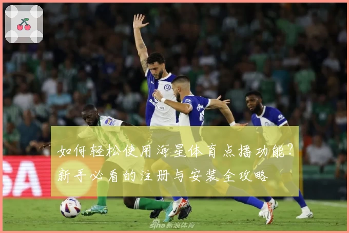 如何轻松使用海星体育点播功能？新手必看的注册与安装全攻略