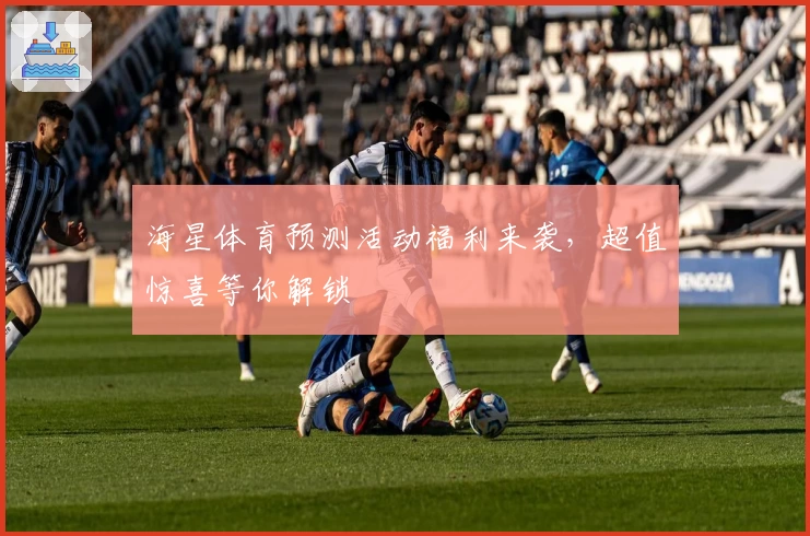 海星体育预测活动福利来袭，超值惊喜等你解锁