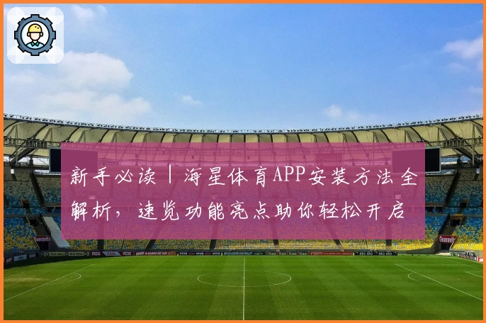 新手必读｜海星体育APP安装方法全解析，速览功能亮点助你轻松开启运动之旅