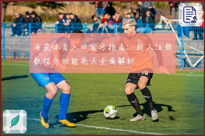 海星体育入口官方指南：新人注册教程与功能亮点全面解析