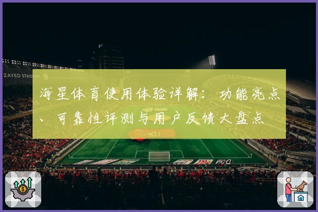 海星体育使用体验详解:功能亮点、可靠性评测与用户反馈大盘点