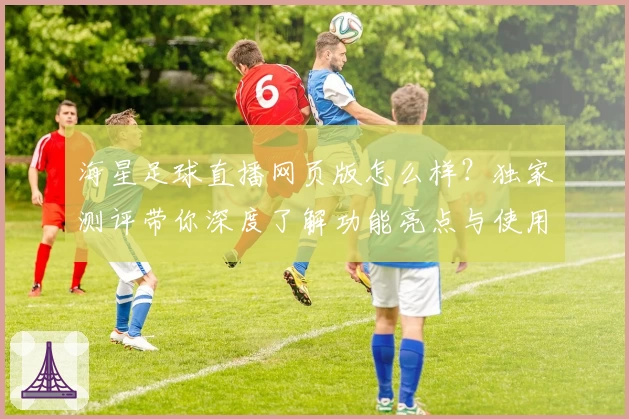 海星足球直播网页版怎么样?独家测评带你深度了解功能亮点与使用体验