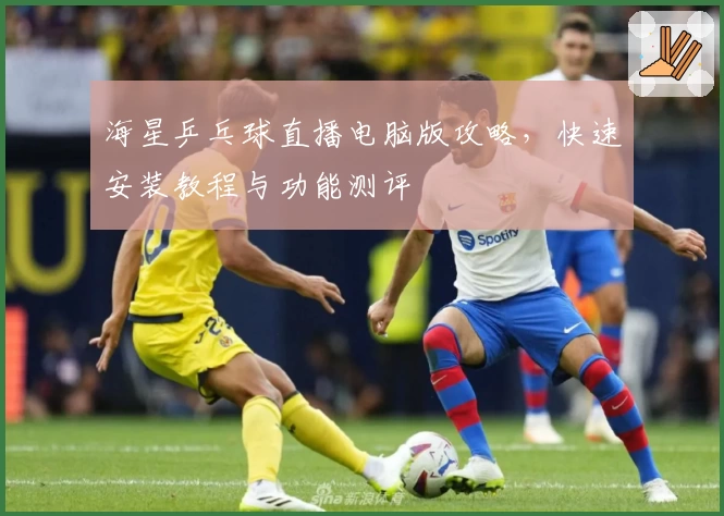 海星乒乓球直播电脑版攻略,快速安装教程与功能测评