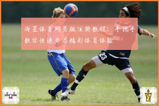 海星体育网页版注册教程：手把手教你快速开启精彩体育体验