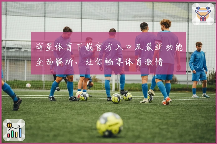 海星体育下载官方入口及最新功能全面解析,让你畅享体育激情