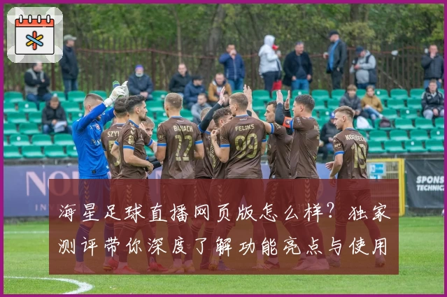 海星足球直播网页版怎么样？独家测评带你深度了解功能亮点与使用体验