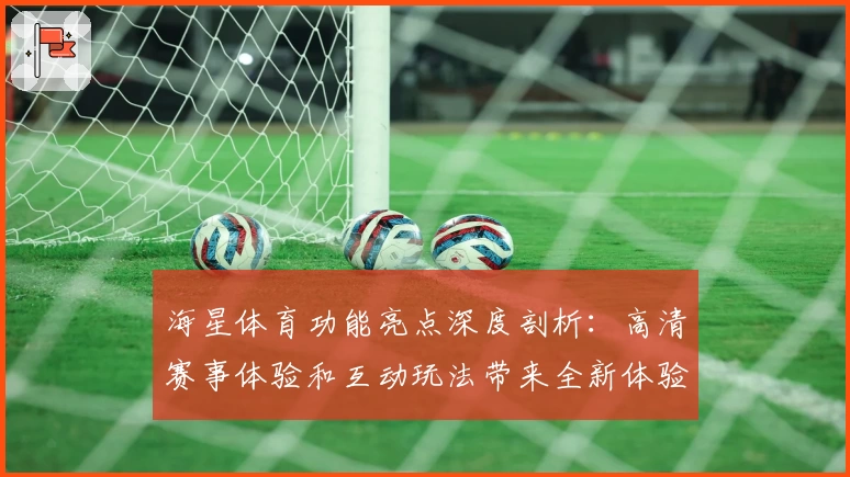 海星体育功能亮点深度剖析：高清赛事体验和互动玩法带来全新体验