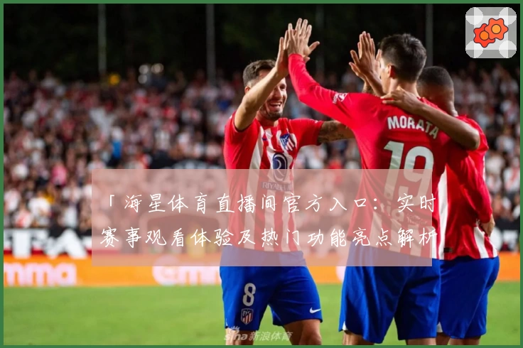 「海星体育直播间官方入口：实时赛事观看体验及热门功能亮点解析」