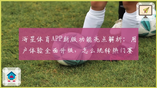 海星体育APP新版功能亮点解析:用户体验全面升级,怎么玩转热门赛事更轻松