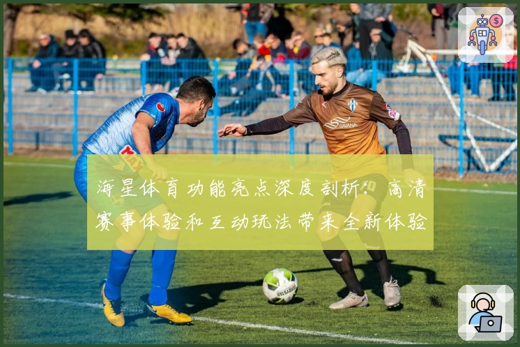 海星体育功能亮点深度剖析：高清赛事体验和互动玩法带来全新体验