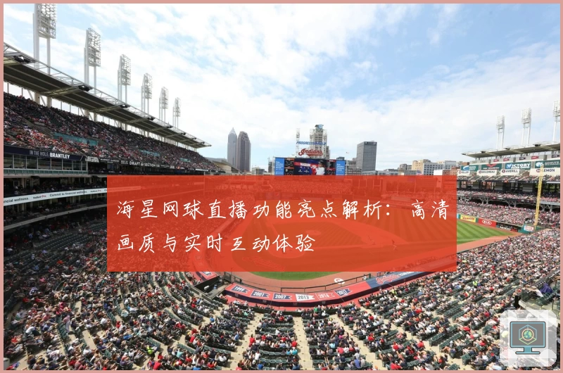 海星网球直播功能亮点解析：高清画质与实时互动体验