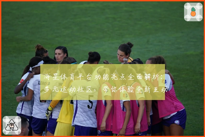 海星体育平台功能亮点全面解析：多元运动社区，带你体验全新互动乐趣