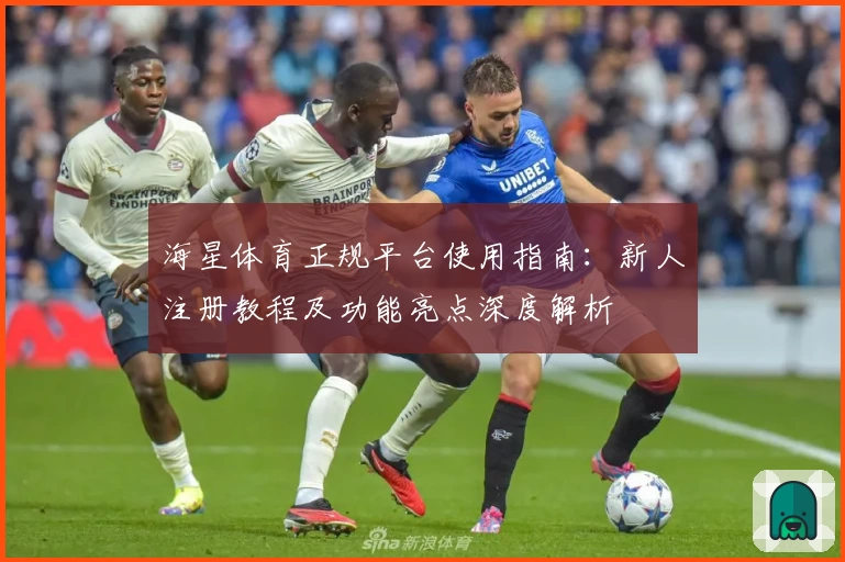 海星体育正规平台使用指南：新人注册教程及功能亮点深度解析
