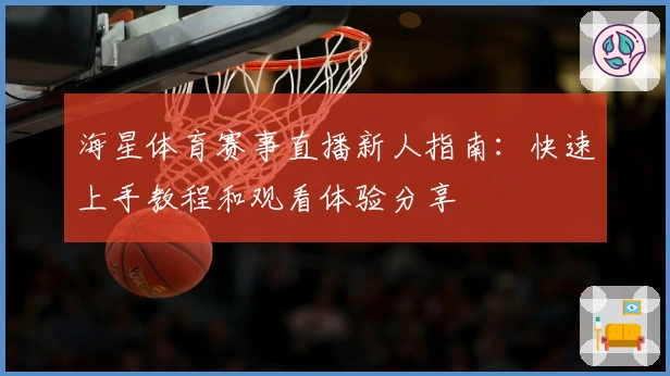 海星体育赛事直播新人指南：快速上手教程和观看体验分享
