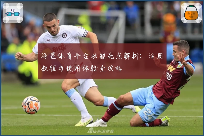 海星体育平台功能亮点解析：注册教程与使用体验全攻略