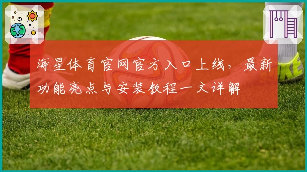 海星体育官网官方入口上线，最新功能亮点与安装教程一文详解