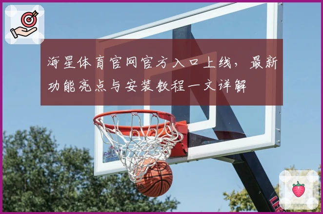 海星体育官网官方入口上线，最新功能亮点与安装教程一文详解