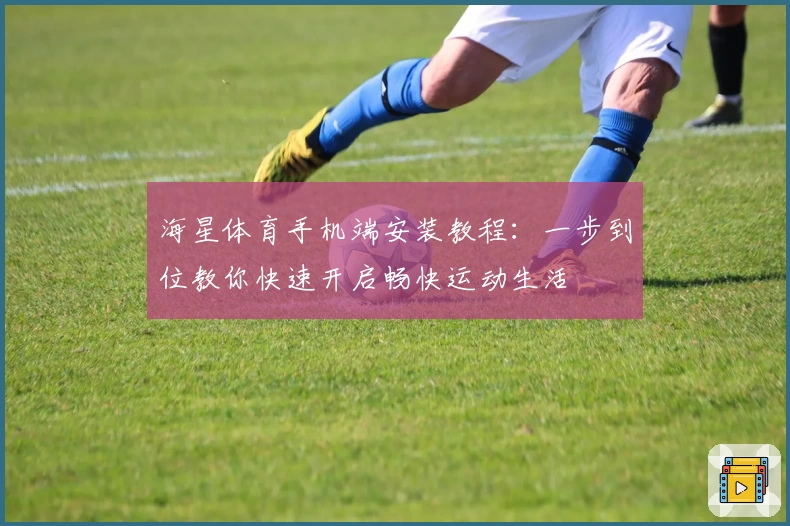 海星体育手机端安装教程:一步到位教你快速开启畅快运动生活