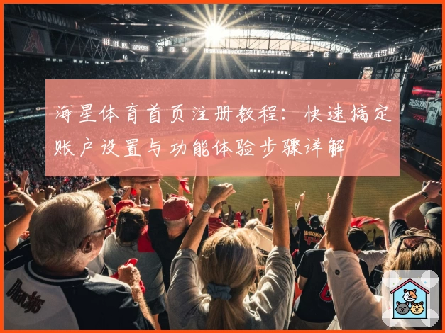 海星体育首页注册教程：快速搞定账户设置与功能体验步骤详解