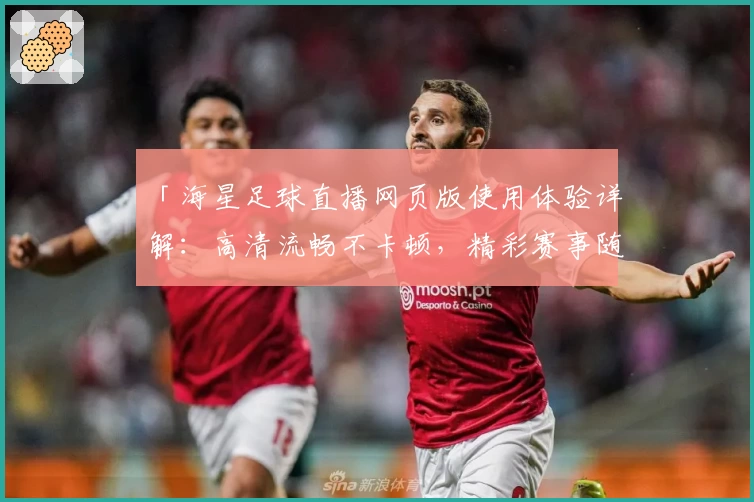 「海星足球直播网页版使用体验详解：高清流畅不卡顿，精彩赛事随时尽享」