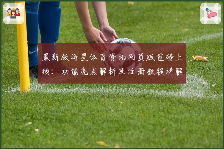 最新版海星体育资讯网页版重磅上线:功能亮点解析及注册教程详解