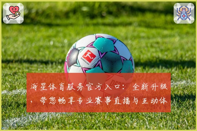 海星体育服务官方入口:全新升级,带您畅享专业赛事直播与互动体验