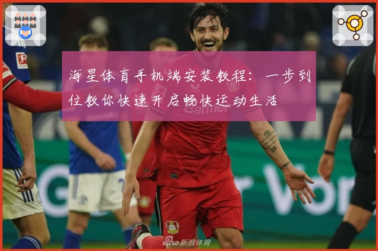 海星体育手机端安装教程:一步到位教你快速开启畅快运动生活