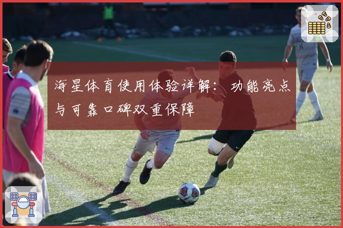 海星体育使用体验详解：功能亮点与可靠口碑双重保障