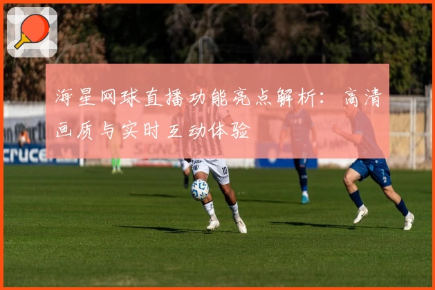 海星网球直播功能亮点解析：高清画质与实时互动体验