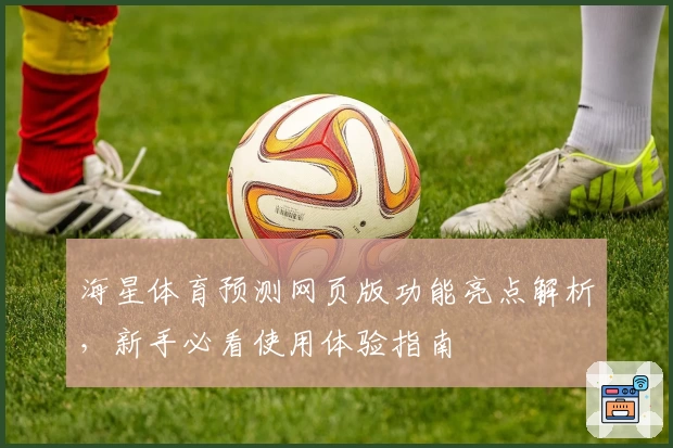 海星体育预测网页版功能亮点解析，新手必看使用体验指南
