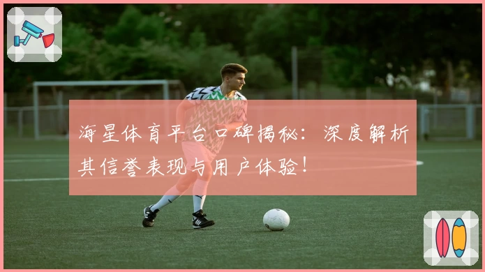 海星体育平台口碑揭秘：深度解析其信誉表现与用户体验！