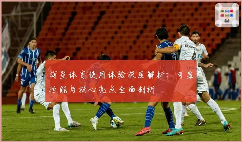 海星体育使用体验深度解析：可靠性能与核心亮点全面剖析