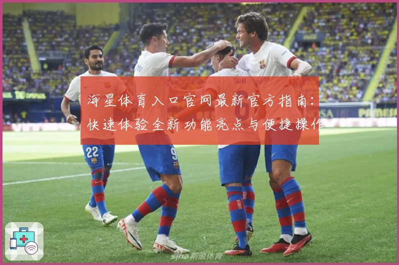 海星体育入口官网最新官方指南：快速体验全新功能亮点与便捷操作