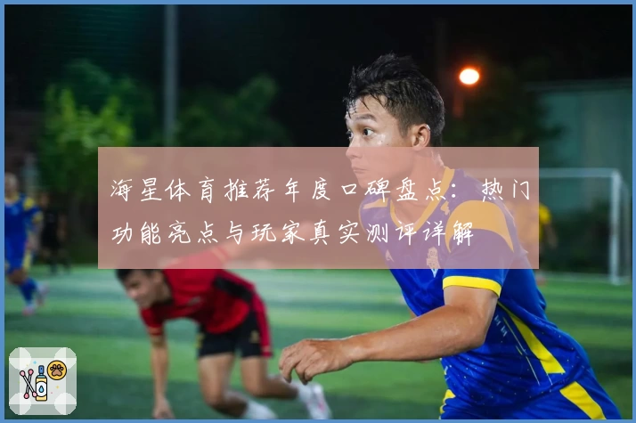 海星体育推荐年度口碑盘点:热门功能亮点与玩家真实测评详解