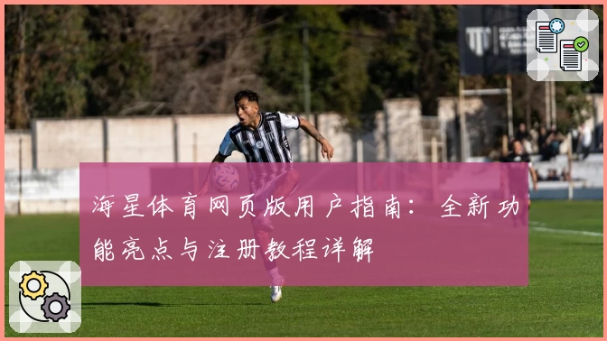 海星体育网页版用户指南：全新功能亮点与注册教程详解