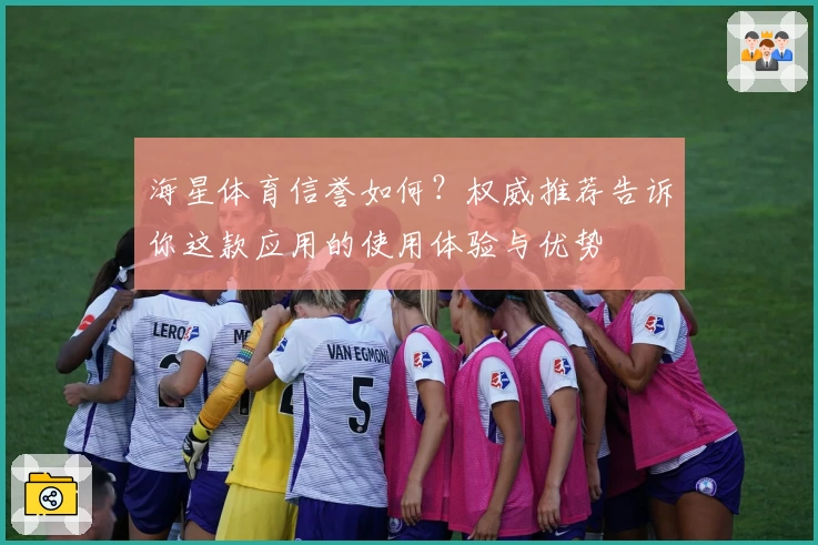 海星体育信誉如何？权威推荐告诉你这款应用的使用体验与优势