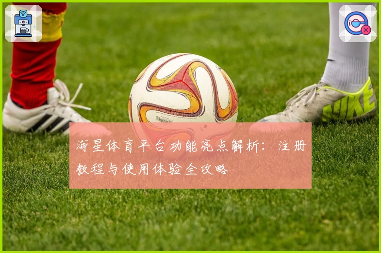 海星体育平台功能亮点解析：注册教程与使用体验全攻略