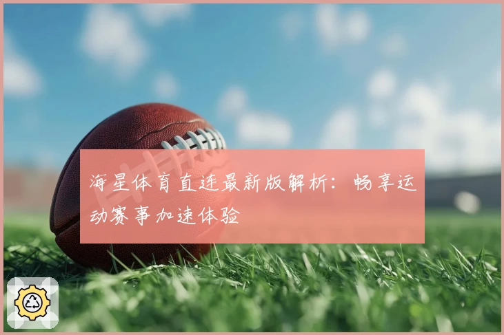 海星体育直连最新版解析：畅享运动赛事加速体验