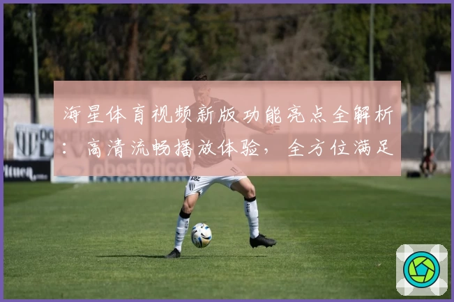 海星体育视频新版功能亮点全解析：高清流畅播放体验，全方位满足运动爱好者