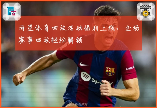 海星体育回放活动福利上线，全场赛事回放轻松解锁