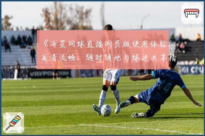 《海星网球直播网页版使用体验：高清流畅，随时随地与球迷共享精彩瞬间》